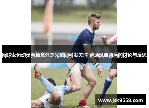 网球女运动员赛场意外走光瞬间引发关注 赛场风波背后的讨论与反思