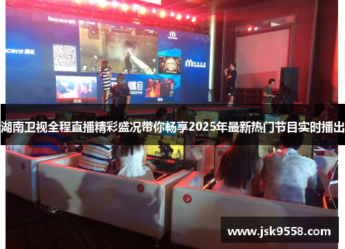 湖南卫视全程直播精彩盛况带你畅享2025年最新热门节目实时播出