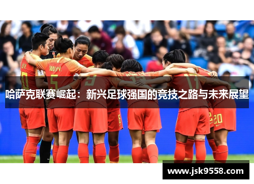 哈萨克联赛崛起：新兴足球强国的竞技之路与未来展望