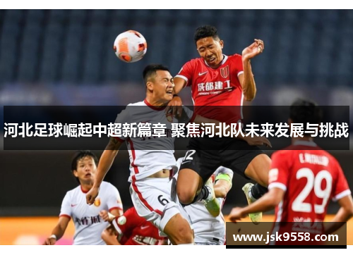 河北足球崛起中超新篇章 聚焦河北队未来发展与挑战