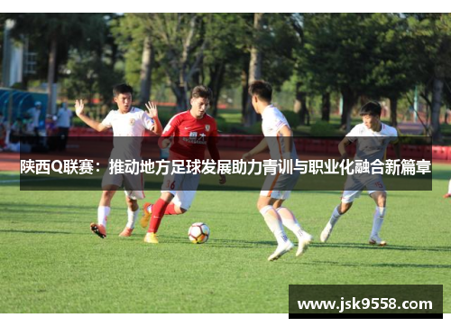 陕西Q联赛：推动地方足球发展助力青训与职业化融合新篇章